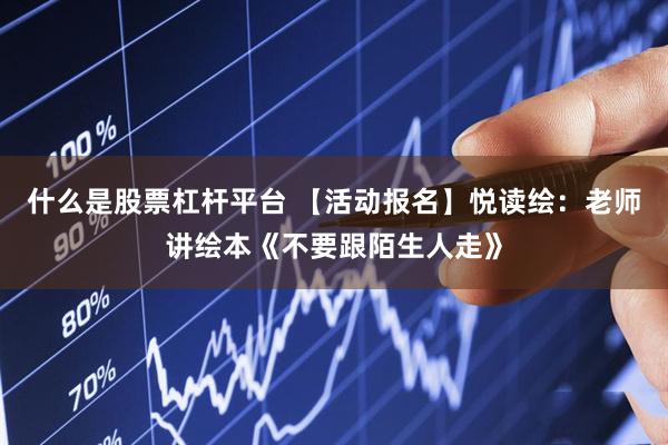 什么是股票杠杆平台 【活动报名】悦读绘：老师讲绘本《不要跟陌生人走》