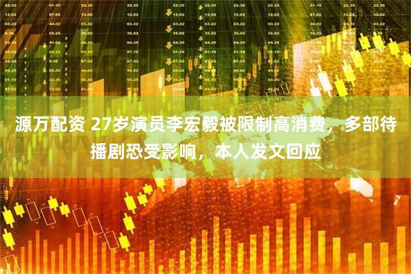 源万配资 27岁演员李宏毅被限制高消费，多部待播剧恐受影响，本人发文回应