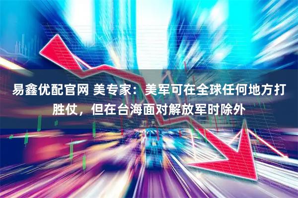 易鑫优配官网 美专家：美军可在全球任何地方打胜仗，但在台海面对解放军时除外