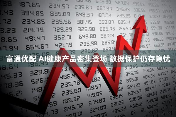 富通优配 AI健康产品密集登场 数据保护仍存隐忧