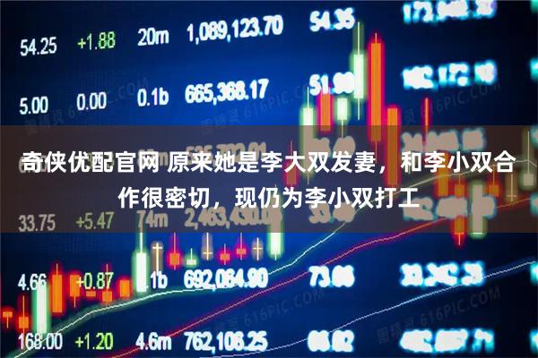 奇侠优配官网 原来她是李大双发妻，和李小双合作很密切，现仍为李小双打工