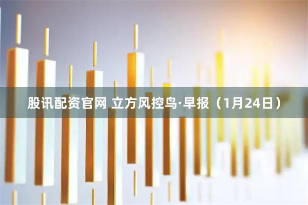 股讯配资官网 立方风控鸟·早报（1月24日）