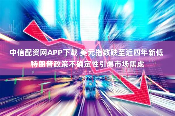 中信配资网APP下载 美元指数跌至近四年新低 特朗普政策不确定性引爆市场焦虑