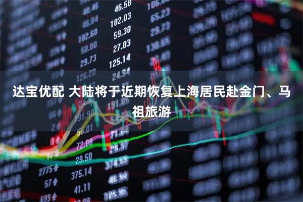 达宝优配 大陆将于近期恢复上海居民赴金门、马祖旅游