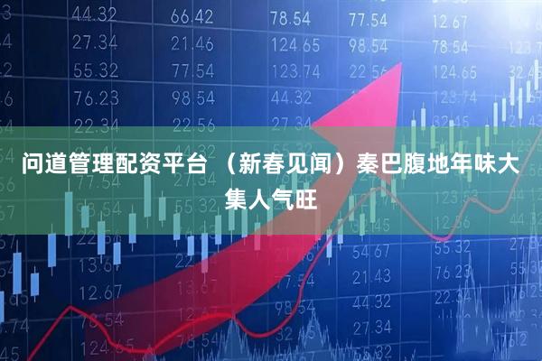 问道管理配资平台 （新春见闻）秦巴腹地年味大集人气旺