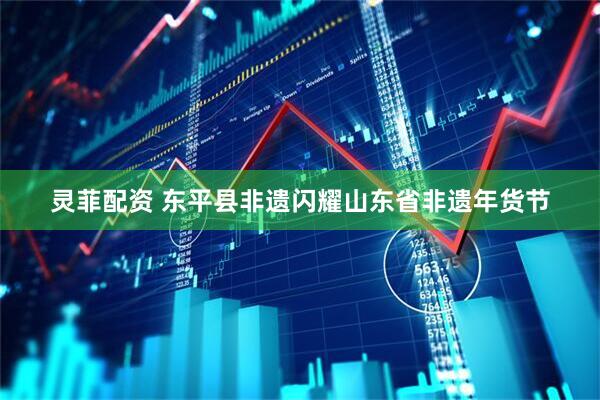 灵菲配资 东平县非遗闪耀山东省非遗年货节