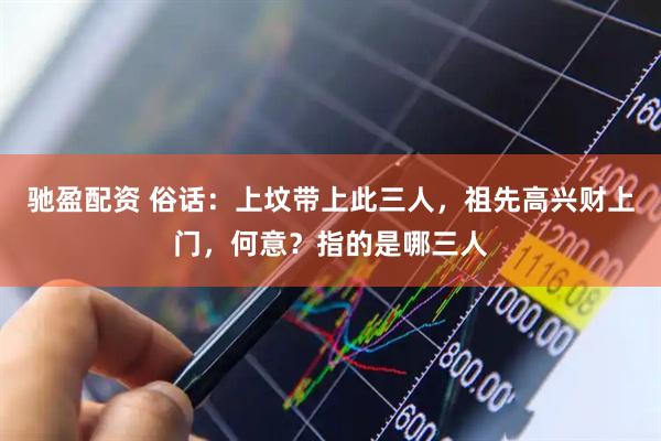 驰盈配资 俗话：上坟带上此三人，祖先高兴财上门，何意？指的是哪三人