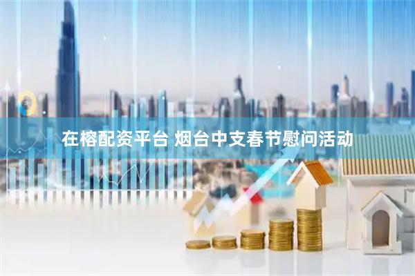 在榕配资平台 烟台中支春节慰问活动