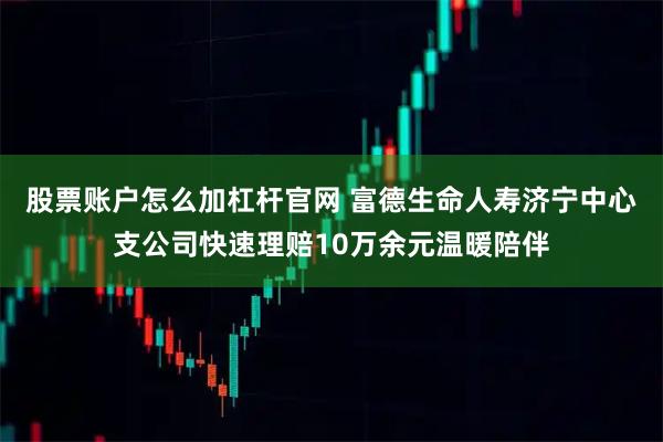 股票账户怎么加杠杆官网 富德生命人寿济宁中心支公司快速理赔10万余元温暖陪伴