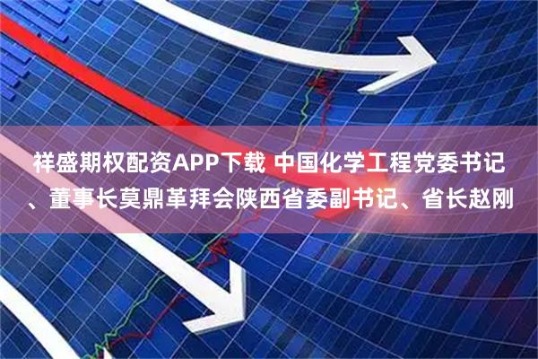祥盛期权配资APP下载 中国化学工程党委书记、董事长莫鼎革拜会陕西省委副书记、省长赵刚