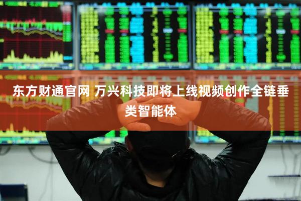 东方财通官网 万兴科技即将上线视频创作全链垂类智能体