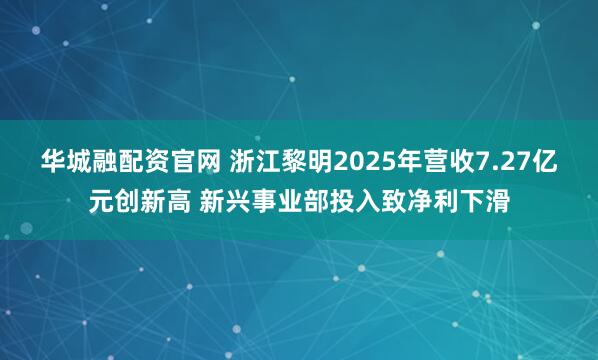 华城融配资官网 浙江黎明2025年营收7.27亿元创新高 新兴事业部投入致净利下滑
