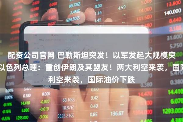 配资公司官网 巴勒斯坦突发！以军发起大规模突袭行动， 以色列总理：重创伊朗及其盟友！两大利空来袭，国际油价下跌