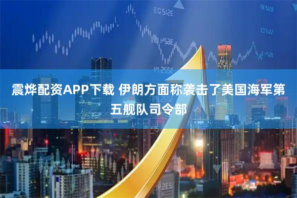 震烨配资APP下载 伊朗方面称袭击了美国海军第五舰队司令部